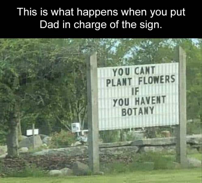 you can t plant flowers if you haven t botany - This is what happens when you put Dad in charge of the sign. You Cant Plant Flowers If You Havent Botany