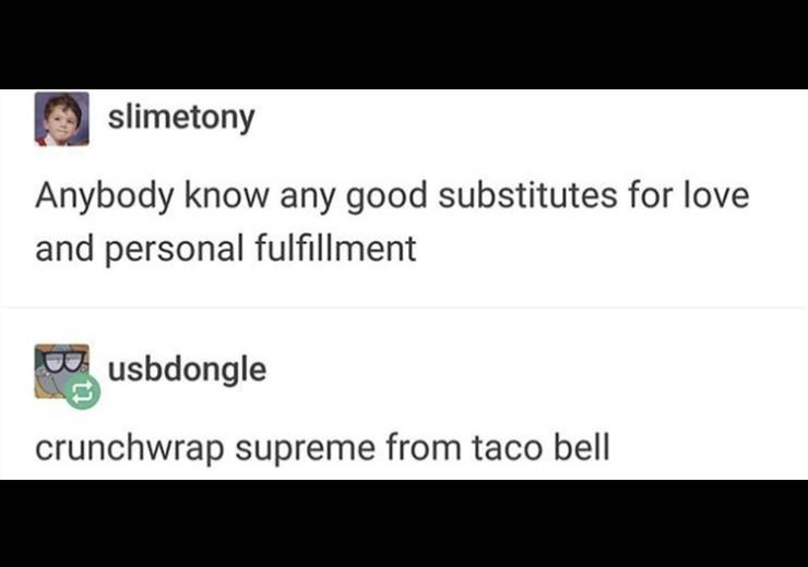 document - slimetony Anybody know any good substitutes for love and personal fulfillment usbdongle crunchwrap supreme from taco bell