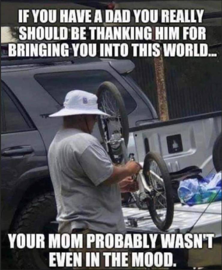your mom probably wasn t in the mood - If You Have A Dad You Really Should Be Thanking Him For Bringing You Into This World... Your Mom Probably Wasn'T Even In The Mood.