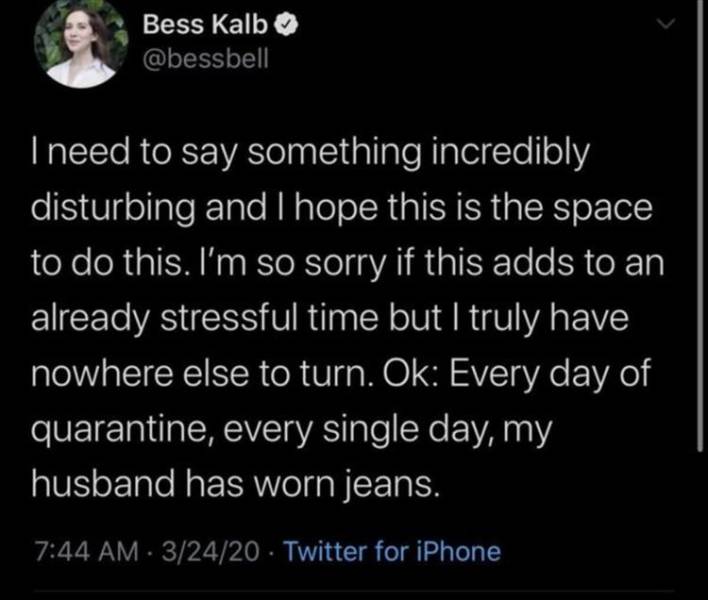 hain insanlar - Bess Kalb I need to say something incredibly disturbing and I hope this is the space to do this. I'm so sorry if this adds to an already stressful time but I truly have nowhere else to turn. Ok Every day of quarantine, every single day, my