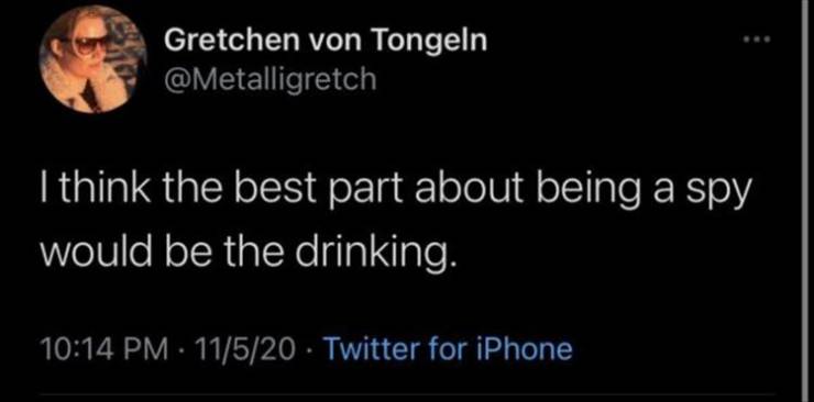 cursed tweets - Gretchen von Tongeln I think the best part about being a spy would be the drinking. 11520 Twitter for iPhone