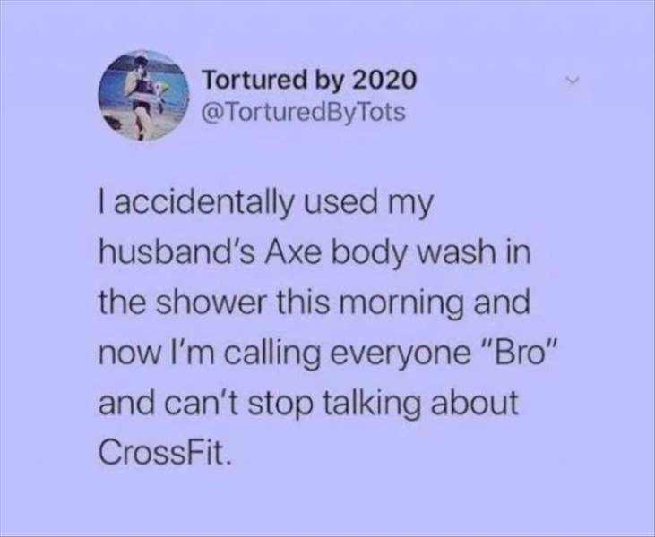 Erosion - Tortured by 2020 Tots I accidentally used my husband's Axe body wash in the shower this morning and now I'm calling everyone "Bro" and can't stop talking about CrossFit.