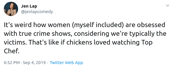 true crime memes -  Jen Lap It's weird how women myself included are obsessed with true crime shows, considering we're typically the victims. That's if chickens loved watching Top Chef. Twitter Web App