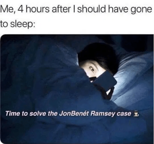 true crime memes -  Me, 4 hours after I should have gone to sleep Time to solve the JonBenet Ramsey case %