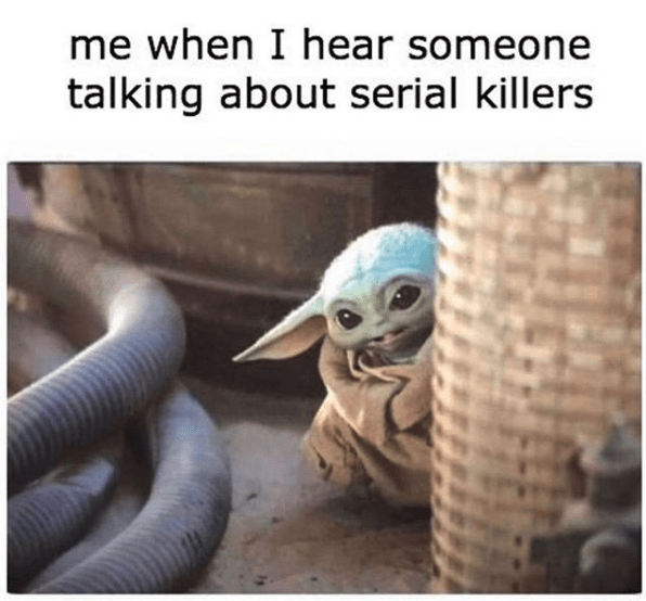 true crime memes - me when I hear someone talking about serial killers