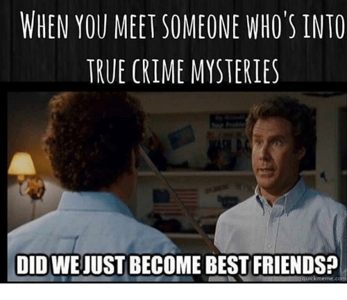 true crime memes -  When You Meet Someone Who'S Into True Crime Mysteries Did We Just Become Best Friends? Quickmeme.com