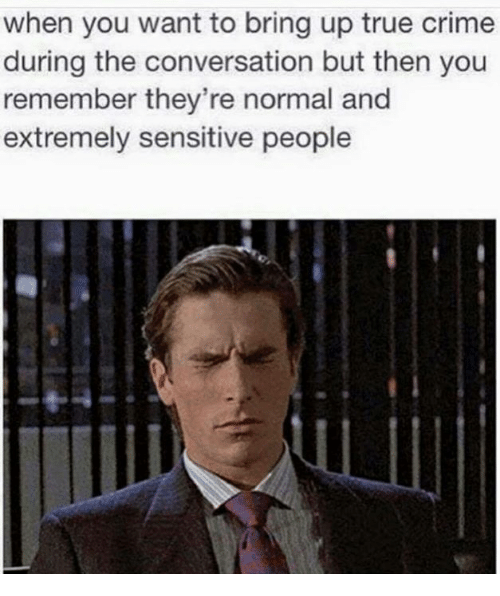 true crime memes - funny true crime meme - when you want to bring up true crime during the conversation but then you remember they're normal and extremely sensitive people