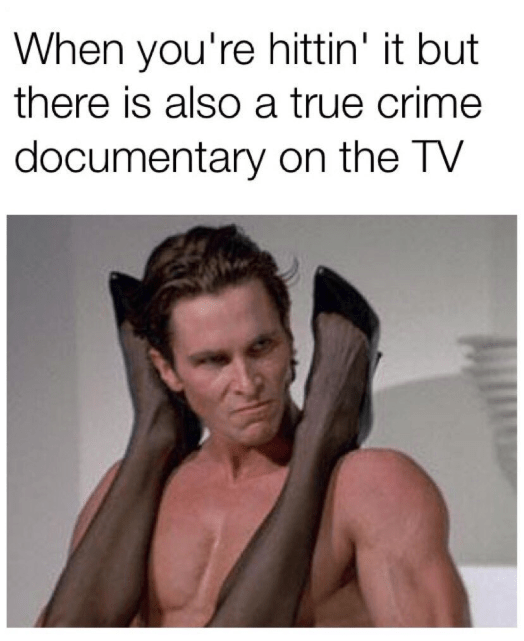 true crime memes - When you're hittin' it but there is also a true crime documentary on the Tv
