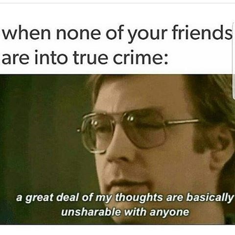 true crime memes -  when none of your friends are into true crime a great deal of my thoughts are basically unsharable with anyone