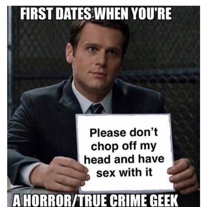 true crime memes -  First Dates When You'Re Please don't chop off my head and have sex with it A HorrorTrue Crime Geek
