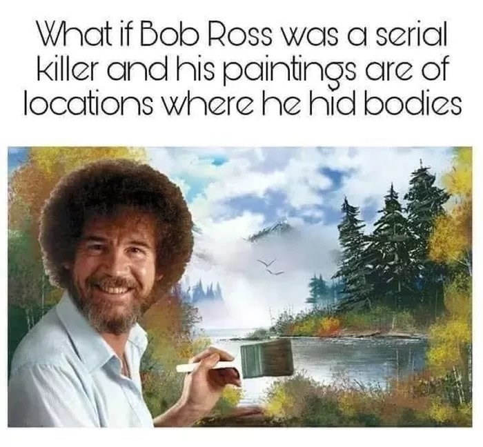 true crime memes - if bob ross was a serial killer - What if Bob Ross was a serial killer and his paintings are of locations where he hid bodies