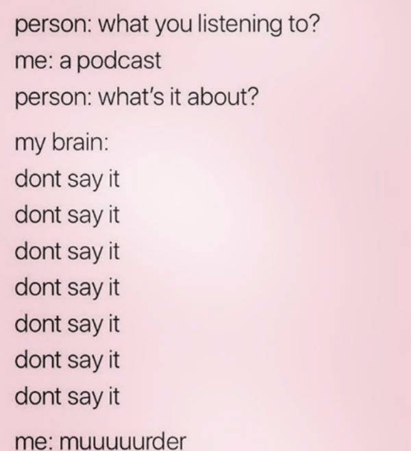 true crime memes - person what you listening to? me a podcast person what's it about? my brain dont say it dont say it dont say it dont say it dont say it dont say it dont say it me muuuuurder