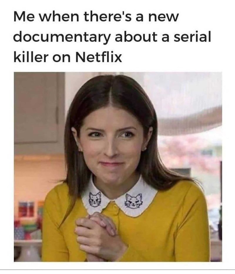 true crime memes -  Me when there's a new documentary about a serial killer on Netflix