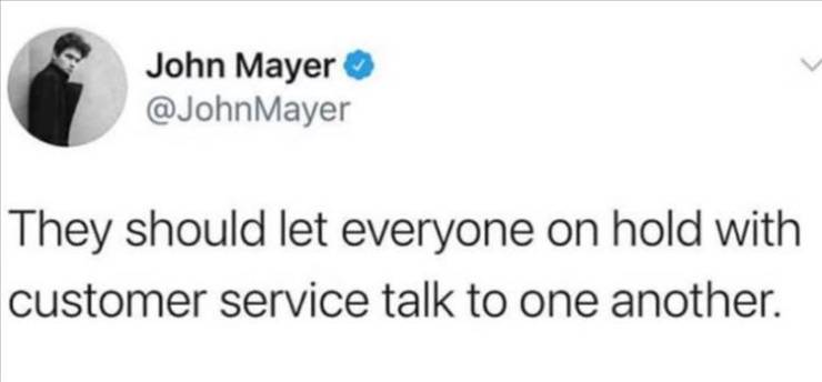 John Mayer Mayer They should let everyone on hold with customer service talk to one another.