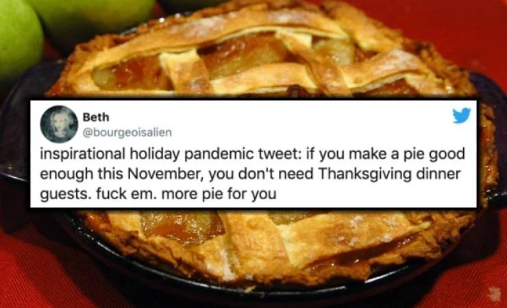 Beth inspirational holiday pandemic tweet if you make a pie good enough this November, you don't need Thanksgiving dinner guests. fuck em. more pie for you