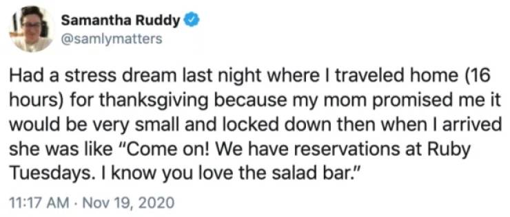 fort bragg tweets - Samantha Ruddy Had a stress dream last night where I traveled home 16 hours for thanksgiving because my mom promised me it would be very small and locked down then when I arrived she was "Come on! We have reservations at Ruby Tuesdays.