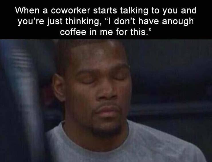 funny memes - meme work dump coworker - When a coworker starts talking to you and you're just thinking, I don't have anough coffee in me for this.