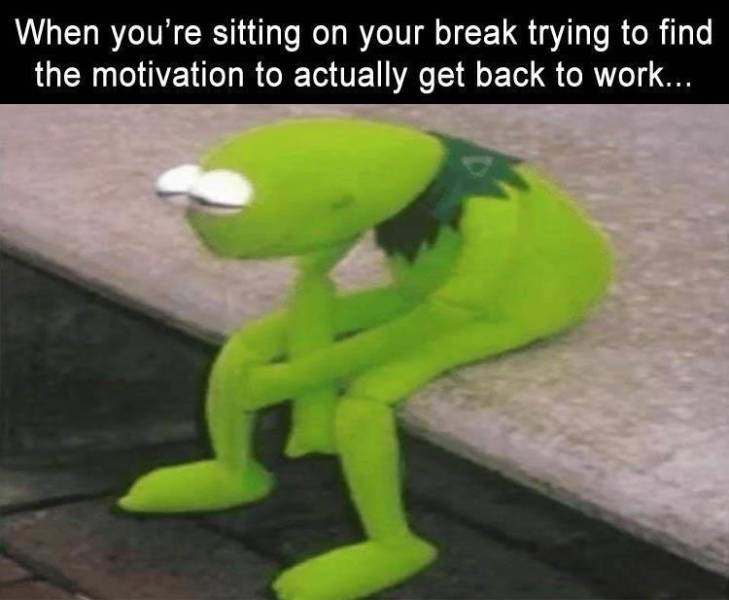 funny memes - When you're sitting on your break trying to find the motivation to actually get back to work...