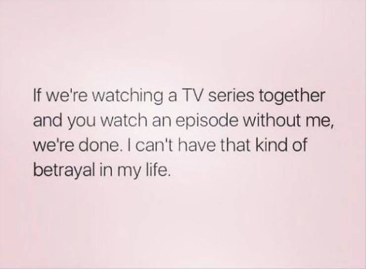 funny memes - go be a hoe - If we're watching a Tv series together and you watch an episode without me, we're done. I can't have that kind of betrayal in my life.