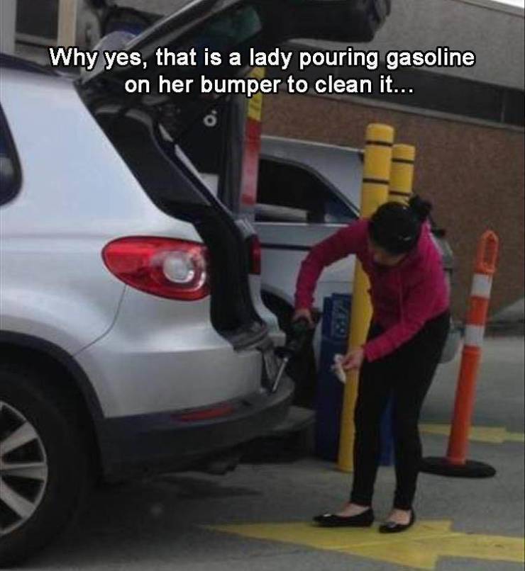 funny memes - Gasoline - Why yes, that is a lady pouring gasoline on her bumper to clean it...