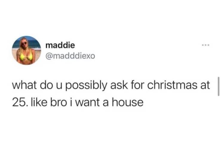 im single hmu - maddie what do u possibly ask for christmas at 25. bro i want a house