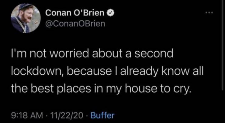 beam designs tweet - Conan O'Brien I'm not worried about a second lockdown, because I already know all the best places in my house to cry. 112220 Buffer