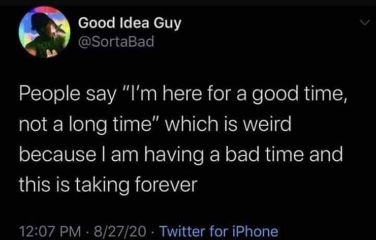 people say i m here for a good time not a long time which is weird because i am having a bad time and this is taking forever - Good Idea Guy People say "I'm here for a good time, not a long time" which is weird because I am having a bad time and this is t