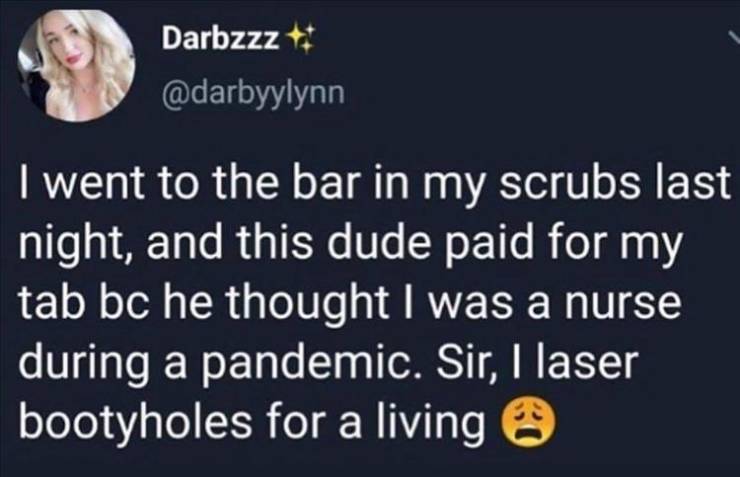 presentation - Darbzzz I went to the bar in my scrubs last night, and this dude paid for my tab bc he thought I was a nurse during a pandemic. Sir, I laser bootyholes for a living