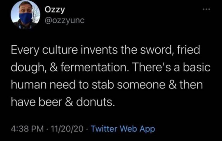 atmosphere - Ozzy Every culture invents the sword, fried dough, & fermentation. There's a basic human need to stab someone & then have beer & donuts. 112020 Twitter Web App