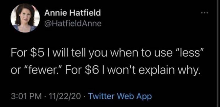 Twitter - Annie Hatfield For $5 I will tell you when to use "less" or "fewer." For $6 I won't explain why. 112220 Twitter Web App