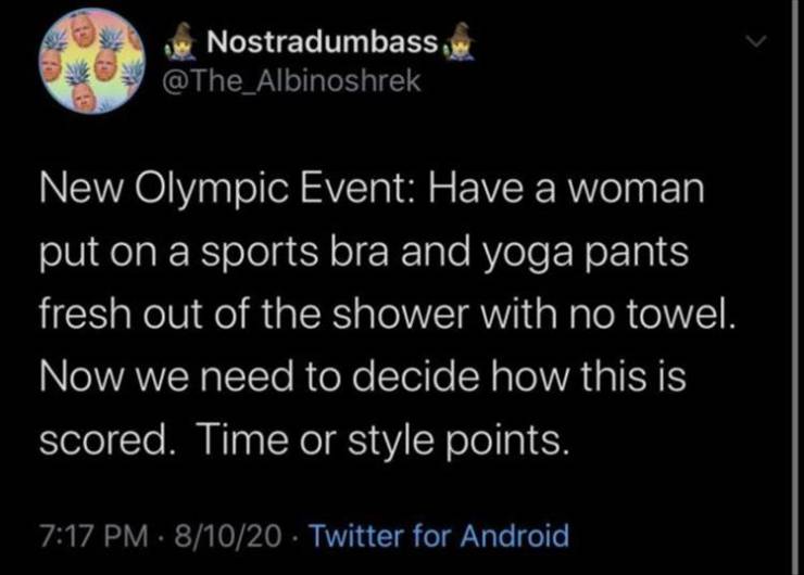 atmosphere - Nostradumbass, 00 New Olympic Event Have a woman put on a sports bra and yoga pants fresh out of the shower with no towel. Now we need to decide how this is scored. Time or style points. 81020 Twitter for Android