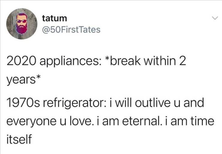 paper - tatum FirstTates 2020 appliances break within 2 years 1970s refrigerator i will outlive u and everyone u love. i am eternal. i am time itself