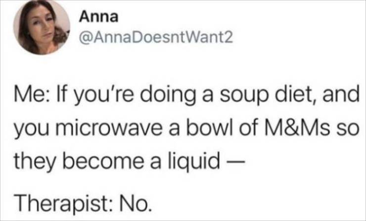 you re not a witch meme - Anna Me If you're doing a soup diet, and you microwave a bowl of M&Ms so they become a liquid Therapist No.