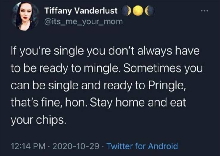 atmosphere - Tiffany Vanderlust If you're single you don't always have to be ready to mingle. Sometimes you can be single and ready to Pringle, that's fine, hon. Stay home and eat your chips. Twitter for Android
