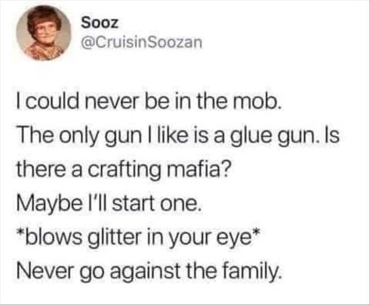 skincare tweets - Sooz Soozan I could never be in the mob. The only gun I is a glue gun. Is there a crafting mafia? Maybe I'll start one. blows glitter in your eye Never go against the family.