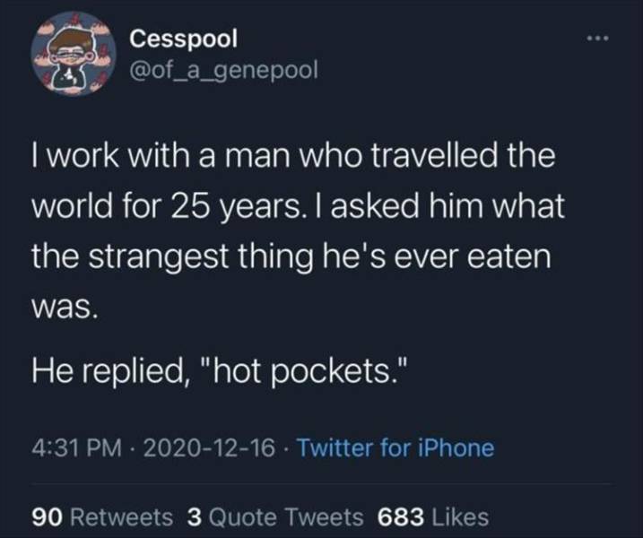 atmosphere - Cesspool I work with a man who travelled the world for 25 years. I asked him what the strangest thing he's ever eaten was. He replied, "hot pockets." Twitter for iPhone 90 3 Quote Tweets 683