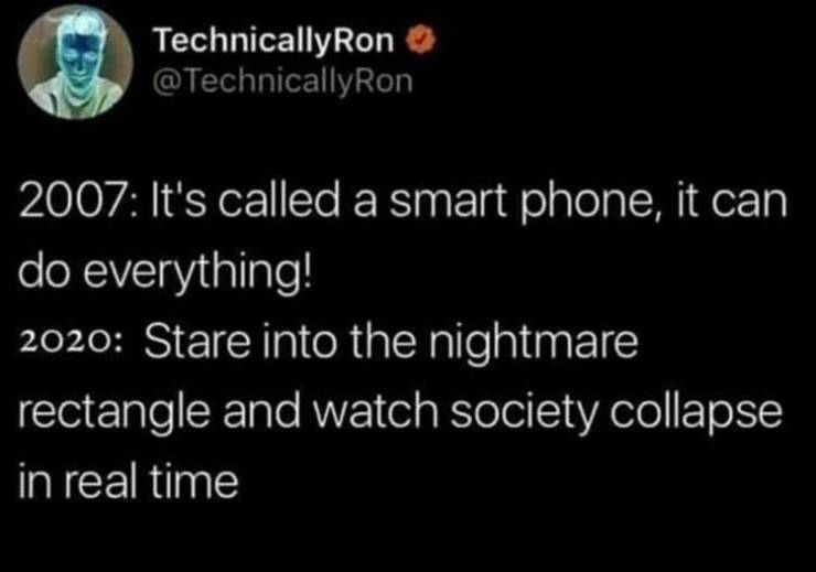 bad is good for you - TechnicallyRon 2007 It's called a smart phone, it can do everything! 2020 Stare into the nightmare rectangle and watch society collapse in real time