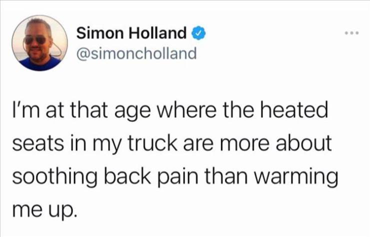 no weirdos please - Simon Holland I'm at that age where the heated seats in my truck are more about soothing back pain than warming me up.