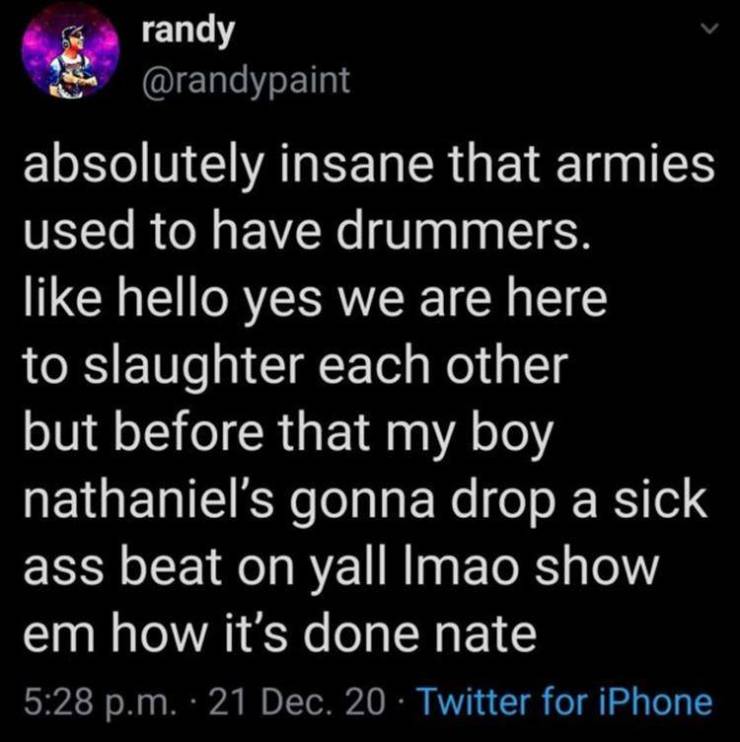 atmosphere - randy absolutely insane that armies used to have drummers. hello yes we are here to slaughter each other but before that my boy nathaniel's gonna drop a sick ass beat on yall Imao show em how it's done nate p.m. 21 Dec. 20 Twitter for iPhone