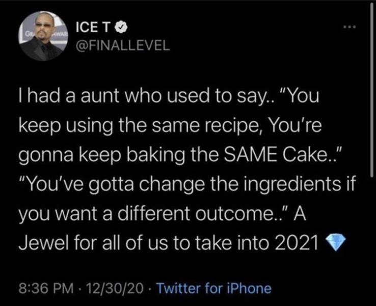 atmosphere - Awar Icet Thad a aunt who used to say.. "You keep using the same recipe, You're gonna keep baking the Same Cake." "You've gotta change the ingredients if you want a different outcome.." A Jewel for all of us to take into 2021 123020. Twitter 