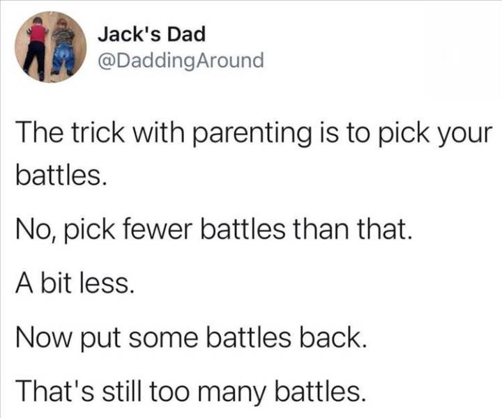 quotes - Jack's Dad Around The trick with parenting is to pick your battles. No, pick fewer battles than that. A bit less. Now put some battles back. That's still too many battles.