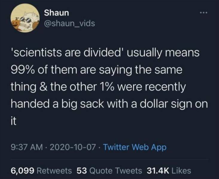 atmosphere - Shaun 'scientists are divided' usually means 99% of them are saying the same thing & the other 1% were recently handed a big sack with a dollar sign on it Twitter Web App 6,099 53 Quote Tweets