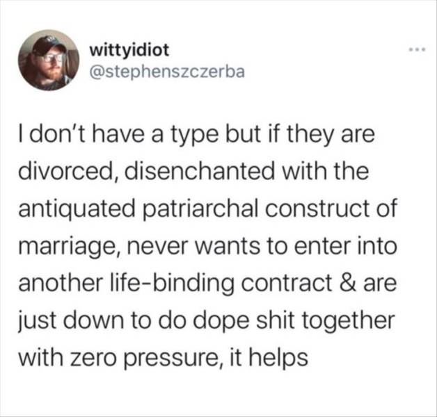 its a waffle home - wittyidiot I don't have a type but if they are divorced, disenchanted with the antiquated patriarchal construct of marriage, never wants to enter into another lifebinding contract & are just down to do dope shit together with zero pres