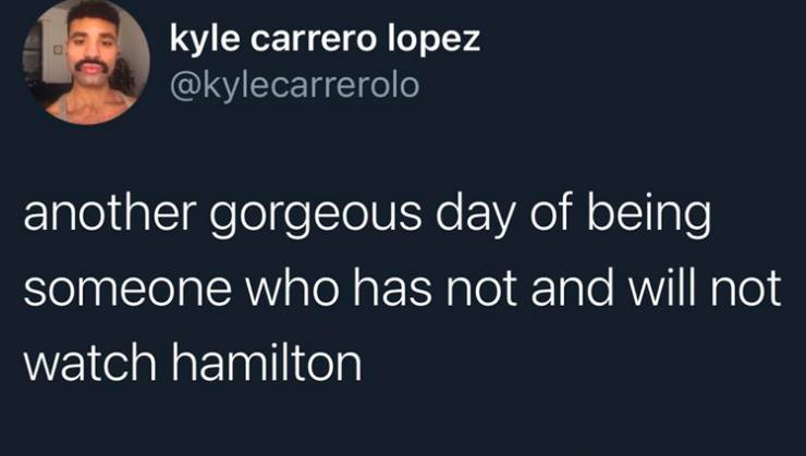 Text - kyle carrero lopez another gorgeous day of being someone who has not and will not watch hamilton