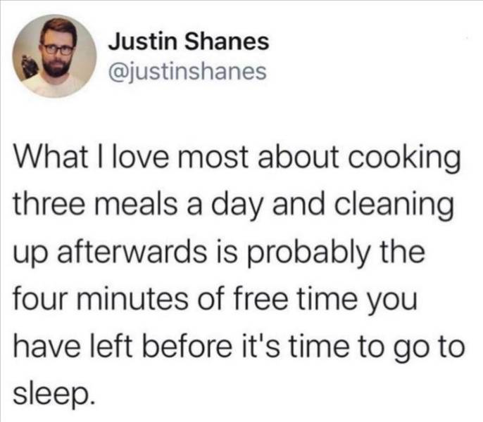 paper - Justin Shanes What I love most about cooking three meals a day and cleaning up afterwards is probably the four minutes of free time you have left before it's time to go to sleep.