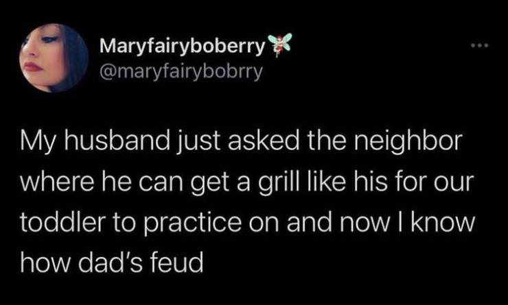 Maryfairyboberry My husband just asked the neighbor where he can get a grill his for our toddler to practice on and now I know how dad's feud