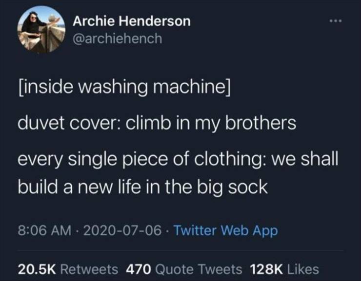 atmosphere - Archie Henderson inside washing machine duvet cover climb in my brothers every single piece of clothing we shall build a new life in the big sock Twitter Web App 470 Quote Tweets