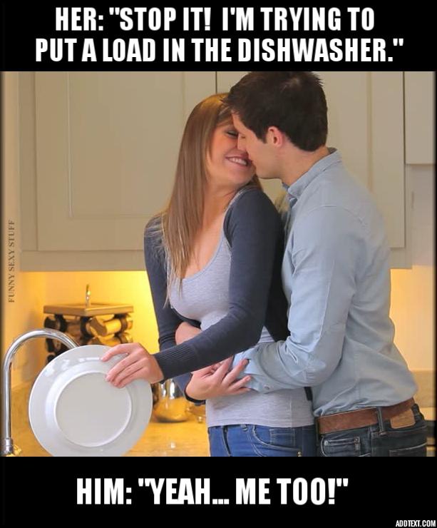 funny memes - Her "Stop It! I'M Trying To Put A Load In The Dishwasher." Funny Sexy Stuff Him "Yeah... Me Too!" Addtext.Com
