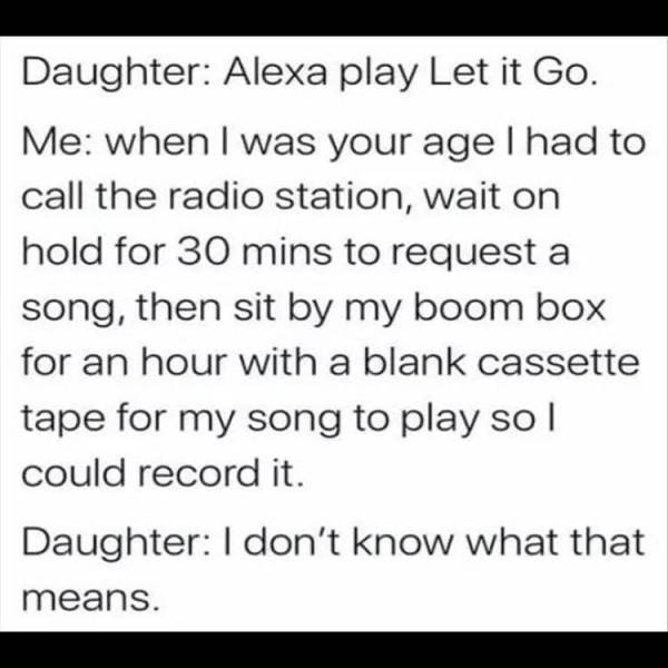 handwriting - Daughter Alexa play Let it Go. Me when I was your age I had to call the radio station, wait on hold for 30 mins to request a song, then sit by my boom box for an hour with a blank cassette tape for my song to play so I could record it. Daugh