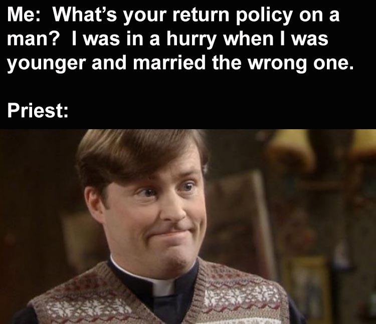 dougal father ted meme - Me What's your return policy on a man? I was in a hurry when I was younger and married the wrong one. Priest